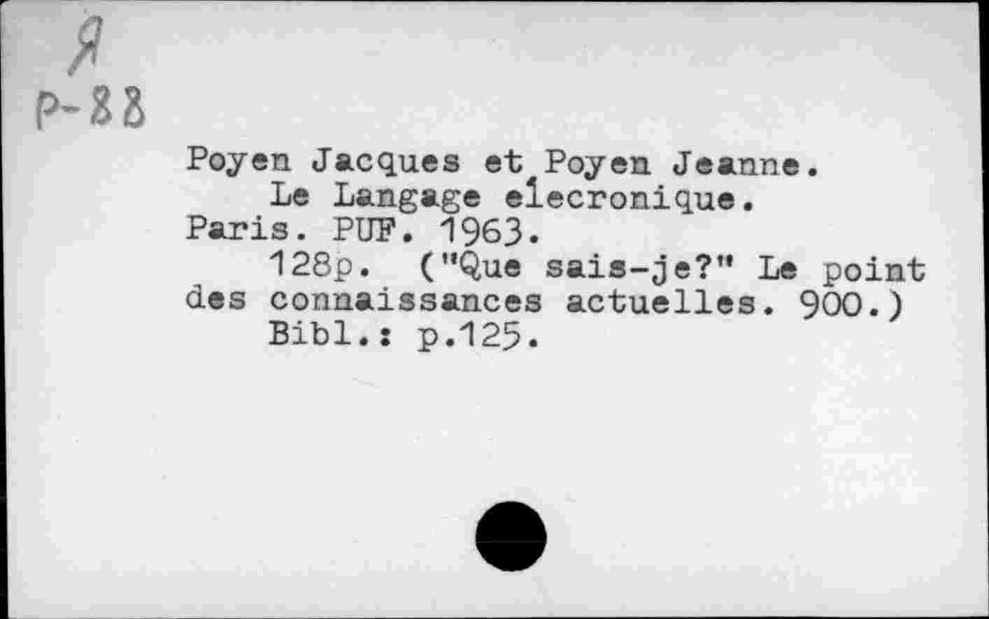 ﻿X
P-2B
Poyen Jacques et Poyen Jeanne.
Le Langage elecronique.
Paris. PUP. 1963«
128p. ("Que sais-je?" Le point des connaissances actuelles. 900.)
Bibl.: p.125.